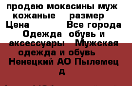 продаю мокасины муж. кожаные.42 размер. › Цена ­ 1 000 - Все города Одежда, обувь и аксессуары » Мужская одежда и обувь   . Ненецкий АО,Пылемец д.